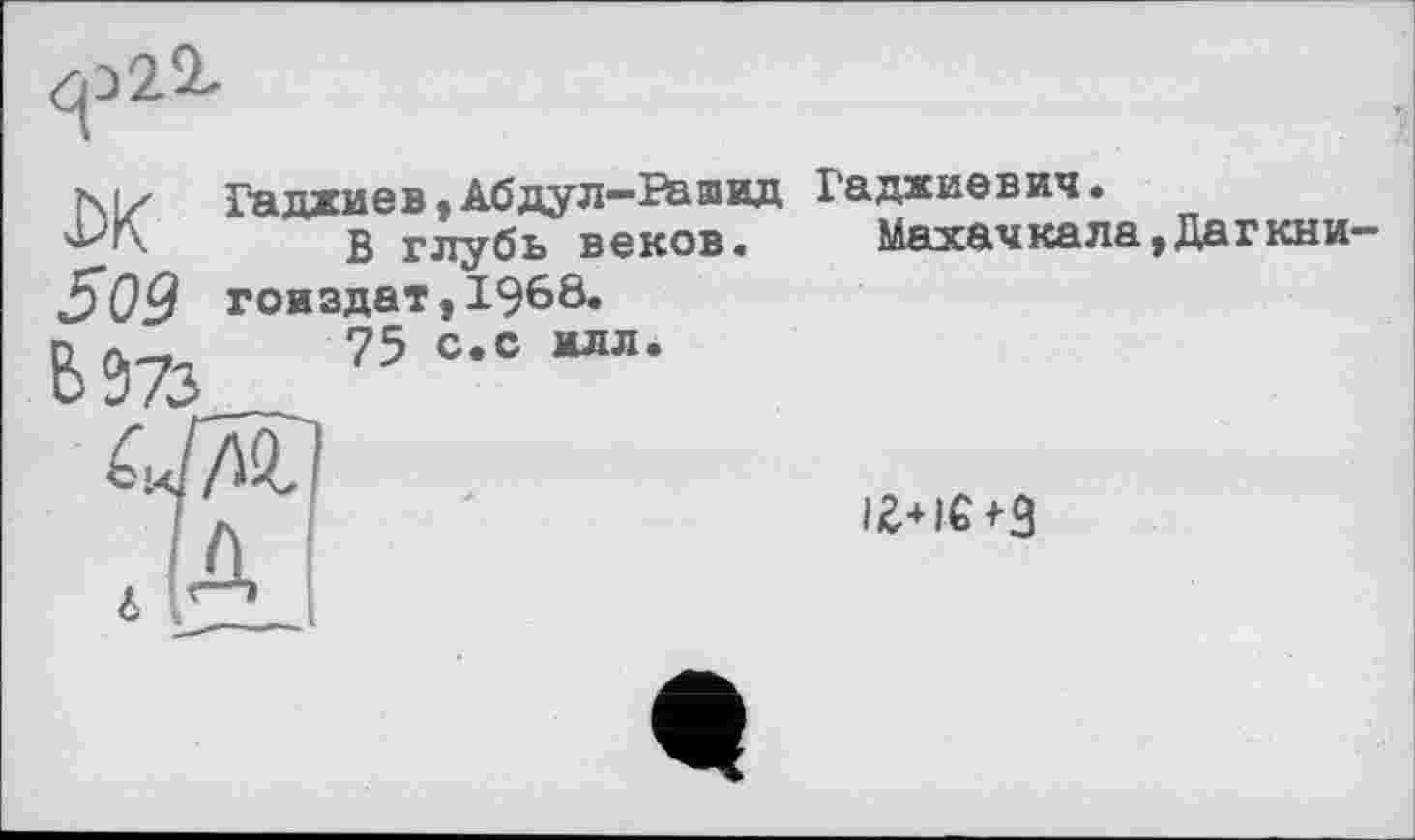 ﻿Niz Гаджиев, Абдул—Ra швд В глубь веков.
509 гоиздат,19б8.
ЬЭ73 75 с-смл-
Гаджиевич.
Махач кала,Да г кни-
іг+іс+з